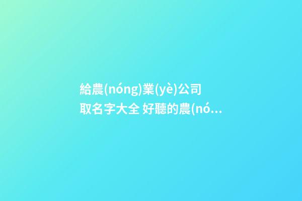 給農(nóng)業(yè)公司取名字大全 好聽的農(nóng)業(yè)公司名字-第1張-公司起名-玄機(jī)派